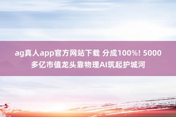 ag真人app官方网站下载 分成100%! 5000多亿市值龙头靠物理AI筑起护城河