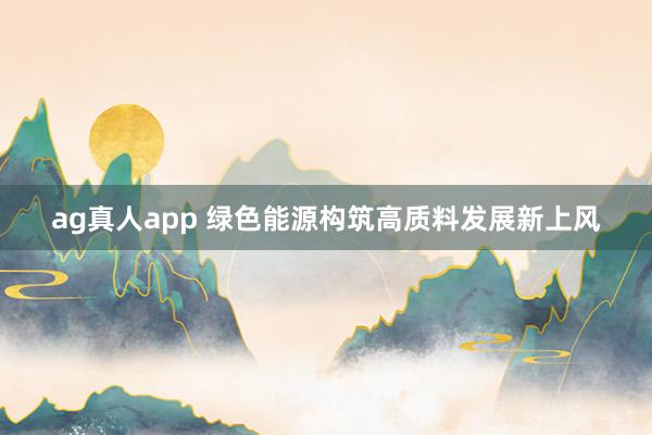 ag真人app 绿色能源构筑高质料发展新上风