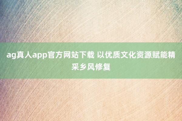 ag真人app官方网站下载 以优质文化资源赋能精采乡风修复