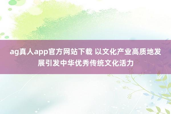 ag真人app官方网站下载 以文化产业高质地发展引发中华优秀传统文化活力