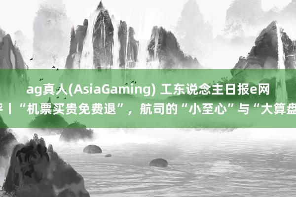 ag真人(AsiaGaming) 工东说念主日报e网评丨“机票买贵免费退”,航司的“小至心”与“大算盘”