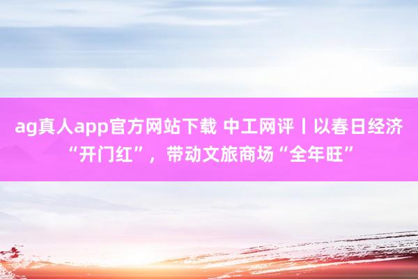 ag真人app官方网站下载 中工网评丨以春日经济“开门红”,带动文旅商场“全年旺”