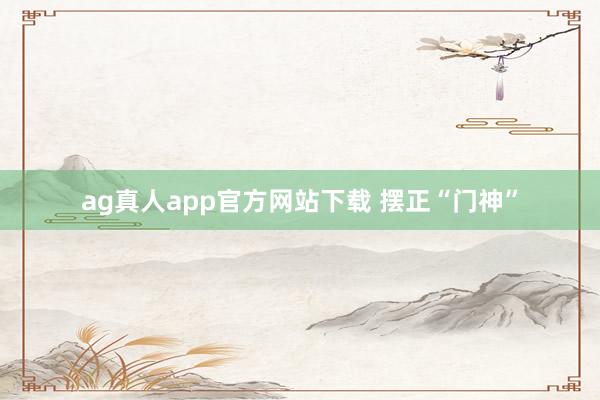 ag真人app官方网站下载 摆正“门神”
