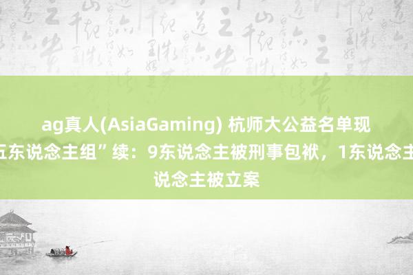ag真人(AsiaGaming) 杭师大公益名单现“最忙五东说念主组”续：9东说念主被刑事包袱，1东说念主被立案