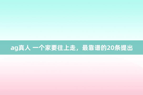 ag真人 一个家要往上走，最靠谱的20条提出