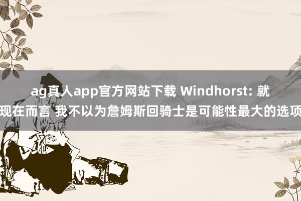 ag真人app官方网站下载 Windhorst: 就现在而言 我不以为詹姆斯回骑士是可能性最大的选项