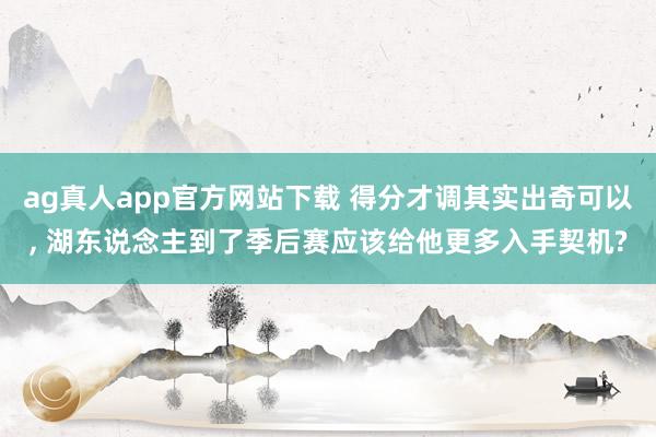 ag真人app官方网站下载 得分才调其实出奇可以， 湖东说念主到了季后赛应该给他更多入手契机?
