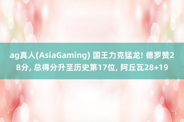 ag真人(AsiaGaming) 国王力克猛龙! 德罗赞28分, 总得分升至历史第17位, 阿丘瓦28+19