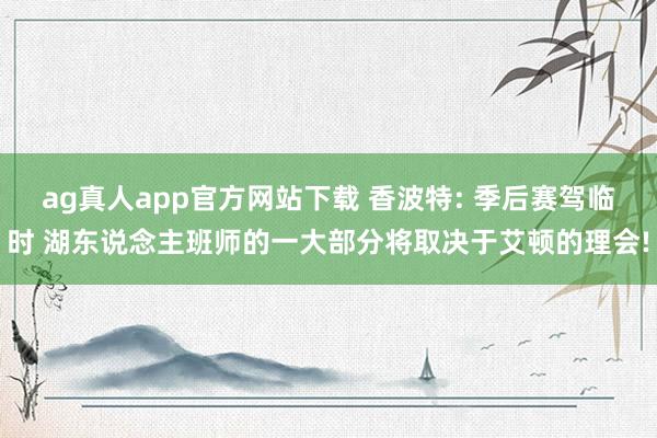 ag真人app官方网站下载 香波特: 季后赛驾临时 湖东说念主班师的一大部分将取决于艾顿的理会!