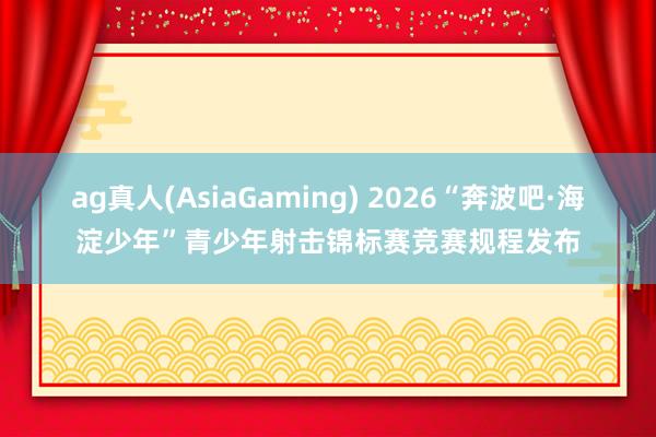 ag真人(AsiaGaming) 2026“奔波吧·海淀少年”青少年射击锦标赛竞赛规程发布