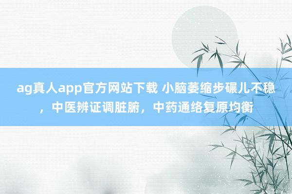 ag真人app官方网站下载 小脑萎缩步碾儿不稳，中医辨证调脏腑，中药通络复原均衡