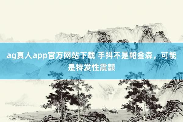 ag真人app官方网站下载 手抖不是帕金森，可能是特发性震颤