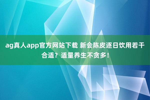 ag真人app官方网站下载 新会陈皮逐日饮用若干合适？适量养生不贪多！
