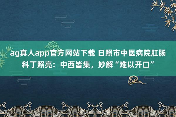 ag真人app官方网站下载 日照市中医病院肛肠科丁照亮：中西皆集，妙解“难以开口”