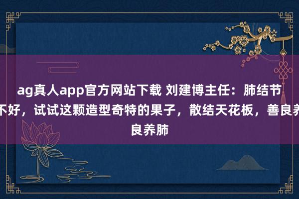 ag真人app官方网站下载 刘建博主任：肺结节总不好，试试这颗造型奇特的果子，散结天花板，善良养肺