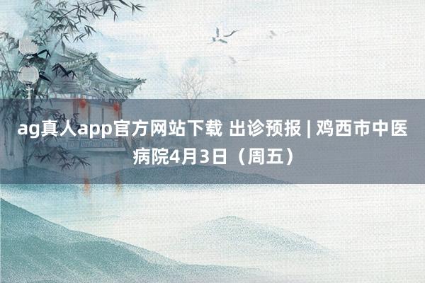 ag真人app官方网站下载 出诊预报 | 鸡西市中医病院4月3日（周五）