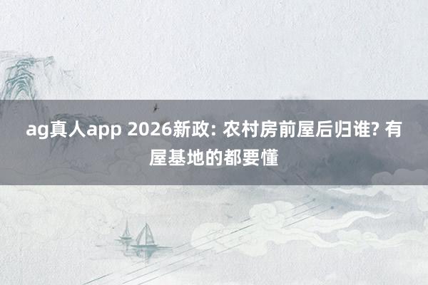ag真人app 2026新政: 农村房前屋后归谁? 有屋基地的都要懂