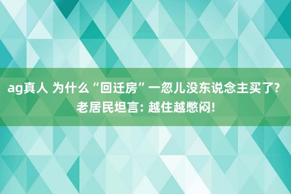 ag真人 为什么“回迁房”一忽儿没东说念主买了? 老居民坦言: 越住越憋闷!