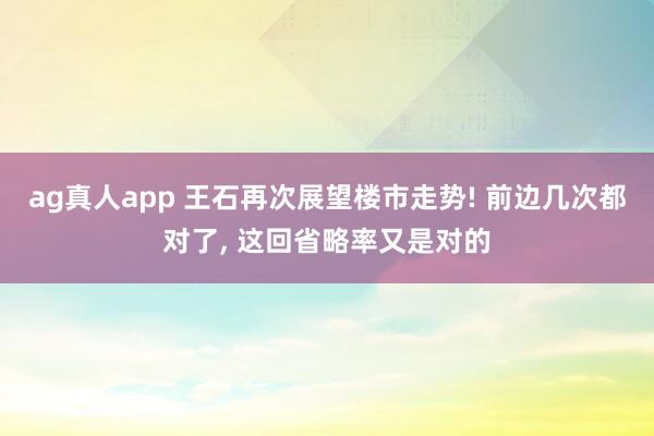 ag真人app 王石再次展望楼市走势! 前边几次都对了， 这回省略率又是对的