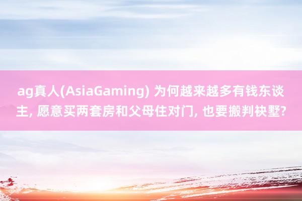 ag真人(AsiaGaming) 为何越来越多有钱东谈主， 愿意买两套房和父母住对门， 也要搬判袂墅?