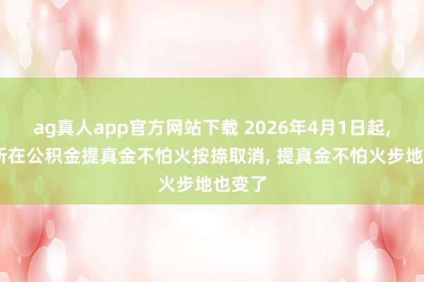 ag真人app官方网站下载 2026年4月1日起, 这些所在公积金提真金不怕火按捺取消, 提真金不怕火步地也变了