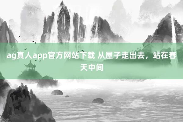 ag真人app官方网站下载 从屋子走出去，<a href=