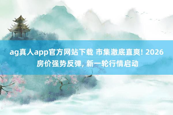 ag真人app官方网站下载 市集澈底直爽! 2026 房价强势反弹， 新一轮行情启动