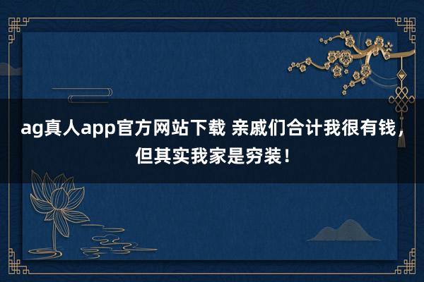 ag真人app官方网站下载 亲戚们合计我很有钱，但其实我家是穷装！