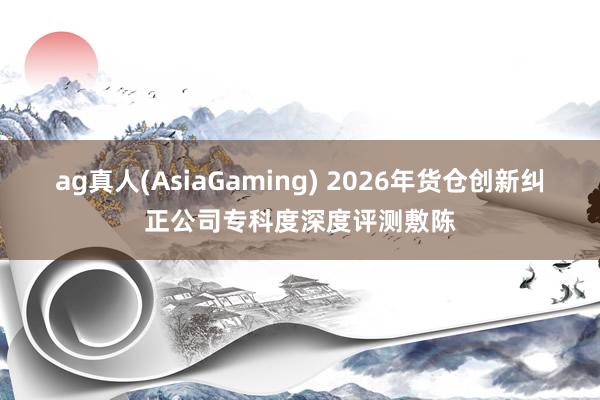 ag真人(AsiaGaming) 2026年货仓创新纠正公司专科度深度评测敷陈