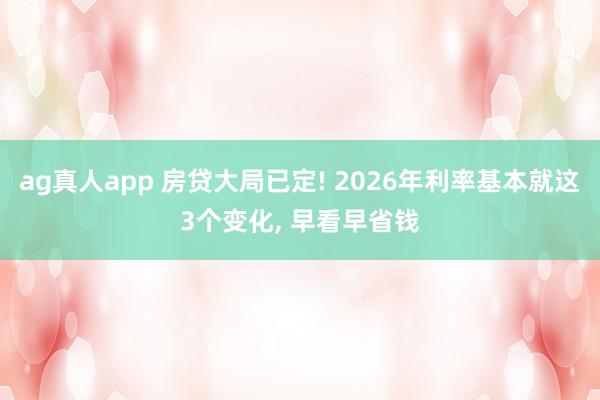 ag真人app 房贷大局已定! 2026年利率基本就这3个变化， 早看早省钱