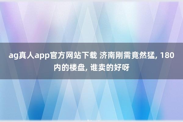 ag真人app官方网站下载 济南刚需竟然猛， 180内的楼盘， 谁卖的好呀