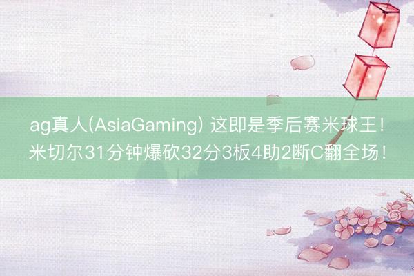 ag真人(AsiaGaming) 这即是季后赛米球王！米切尔31分钟爆砍32分3板4助2断C翻全场！