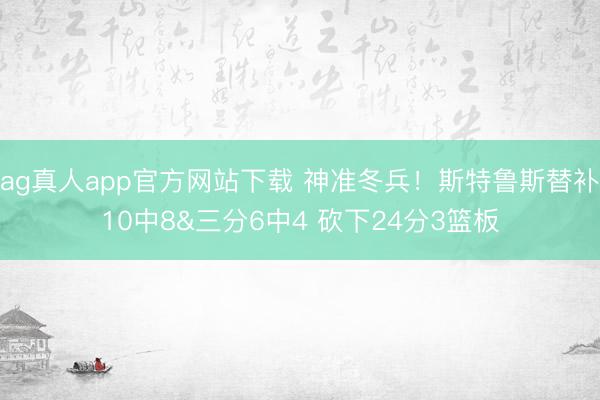 ag真人app官方网站下载 神准冬兵！斯特鲁斯替补10中8&三分6中4 砍下24分3篮板