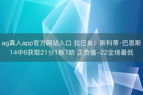 ag真人app官方网站入口 拉已矣！斯科蒂·巴恩斯14中6获取21分1板7助 正负值-22全场最低