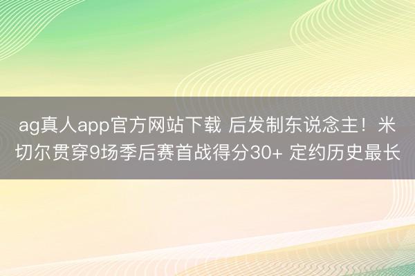 ag真人app官方网站下载 后发制东说念主！米切尔贯穿9场季后赛首战得分30+ 定约历史最长