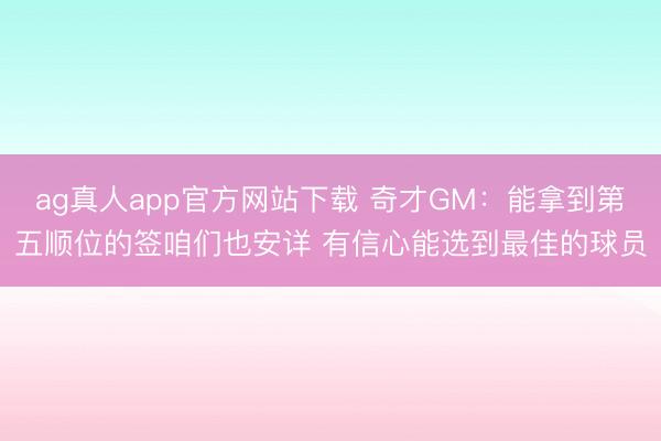 ag真人app官方网站下载 奇才GM：能拿到第五顺位的签咱们也安详 有信心能选到最佳的球员
