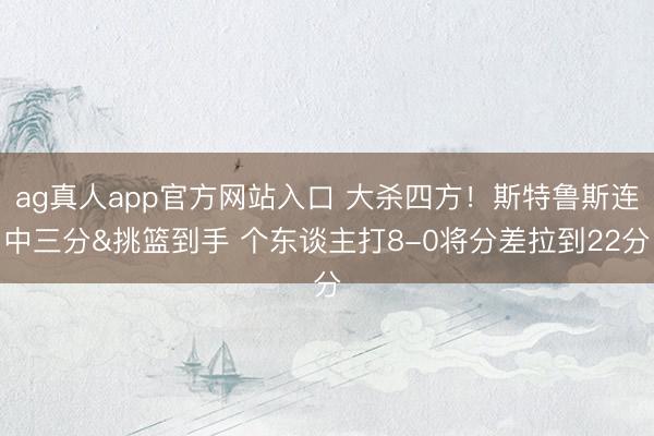 ag真人app官方网站入口 大杀四方！斯特鲁斯连中三分&挑篮到手 个东谈主打8-0将分差拉到22分