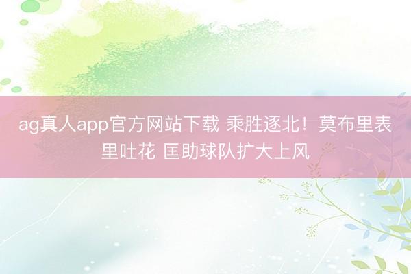 ag真人app官方网站下载 乘胜逐北！莫布里表里吐花 匡助球队扩大上风