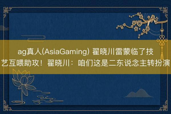 ag真人(AsiaGaming) 翟晓川雷蒙临了技艺互喂助攻！翟晓川：咱们这是二东说念主转扮演