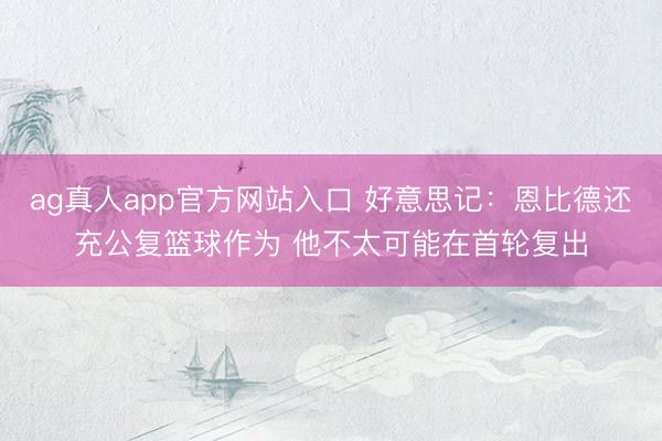ag真人app官方网站入口 好意思记：恩比德还充公复篮球作为 他不太可能在首轮复出
