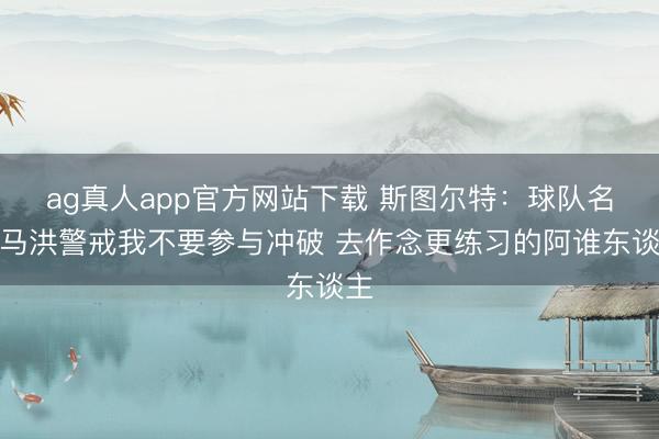 ag真人app官方网站下载 斯图尔特：球队名宿马洪警戒我不要参与冲破 去作念更练习的阿谁东谈主