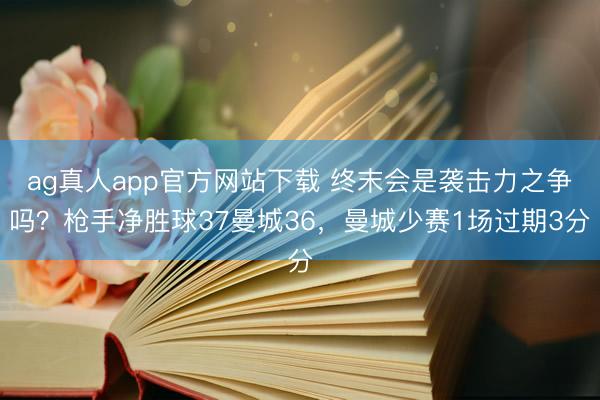 ag真人app官方网站下载 终末会是袭击力之争吗？枪手净胜球37曼城36，曼城少赛1场过期3分