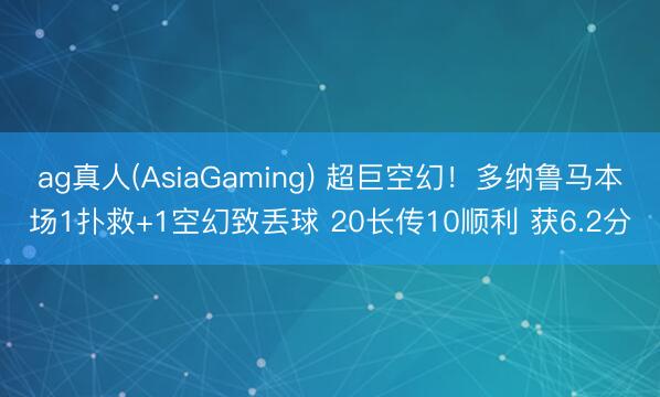 ag真人(AsiaGaming) 超巨空幻！多纳鲁马本场1扑救+1空幻致丢球 20长传10顺利 获6.2分