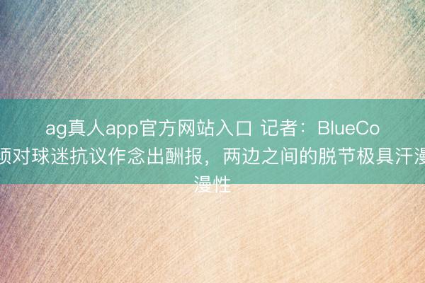 ag真人app官方网站入口 记者：BlueCo必须对球迷抗议作念出酬报，两边之间的脱节极具汗漫性