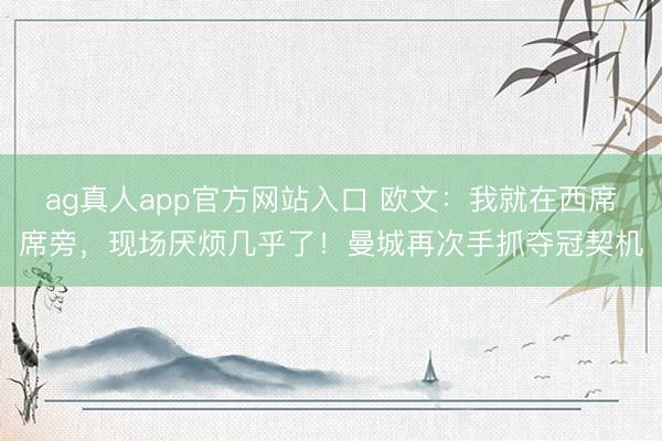ag真人app官方网站入口 欧文：我就在西席席旁，现场厌烦几乎了！曼城再次手抓夺冠契机