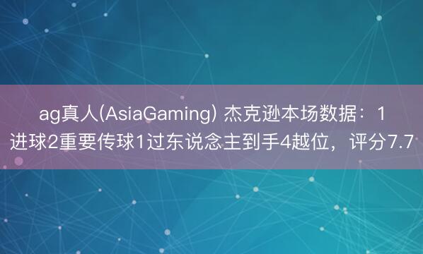ag真人(AsiaGaming) 杰克逊本场数据：1进球2重要传球1过东说念主到手4越位，评分7.7