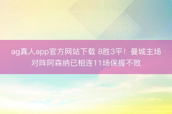 ag真人app官方网站下载 8胜3平！曼城主场对阵阿森纳已相连11场保握不败