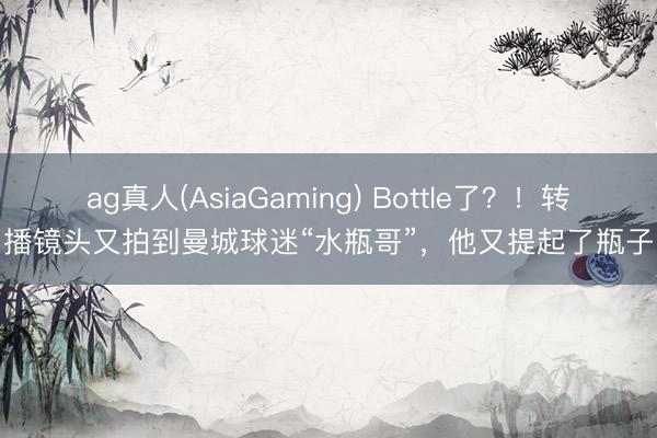 ag真人(AsiaGaming) Bottle了？！转播镜头又拍到曼城球迷“水瓶哥”，他又提起了瓶子