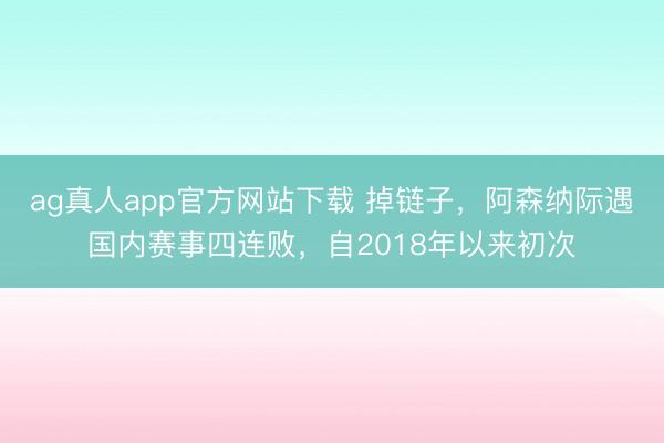 ag真人app官方网站下载 掉链子，阿森纳际遇国内赛事四连败，自2018年以来初次