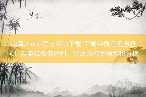 ag真人app官方网站下载 下周中就有但愿登顶！若曼城赢伯恩利，将反超枪手领跑积分榜